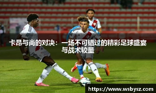 卡昂与尚的对决：一场不可错过的精彩足球盛宴与战术较量