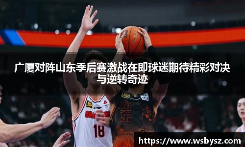 广厦对阵山东季后赛激战在即球迷期待精彩对决与逆转奇迹