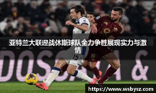 亚特兰大联迎战休斯球队全力争胜展现实力与激情